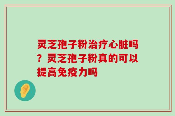 灵芝孢子粉吗？灵芝孢子粉真的可以提高免疫力吗