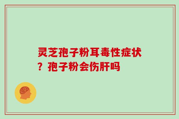 灵芝孢子粉耳毒性症状？孢子粉会伤吗