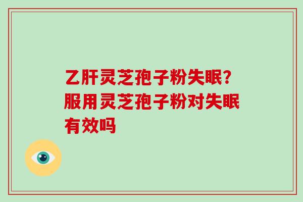 灵芝孢子粉？服用灵芝孢子粉对有效吗