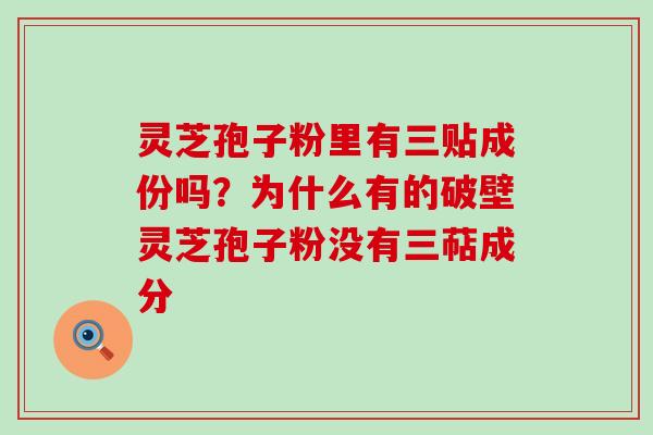 灵芝孢子粉里有三贴成份吗？为什么有的破壁灵芝孢子粉没有三萜成分