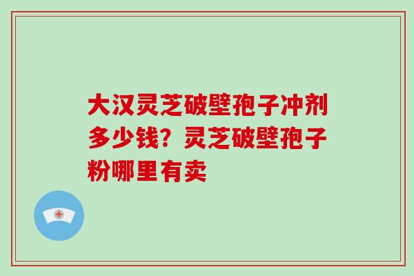 大汉灵芝破壁孢子冲剂多少钱？灵芝破壁孢子粉哪里有卖