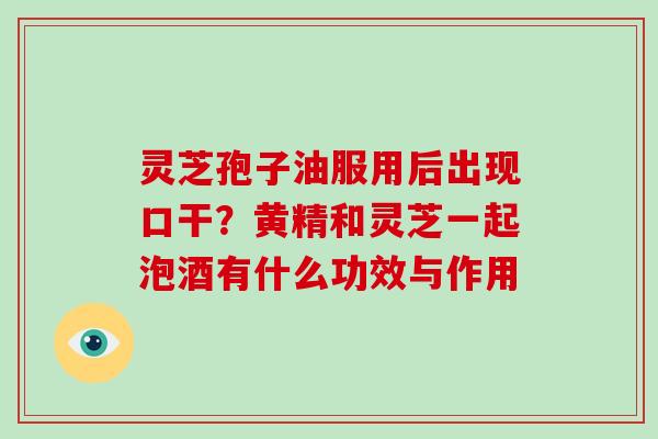 灵芝孢子油服用后出现口干？黄精和灵芝一起泡酒有什么功效与作用