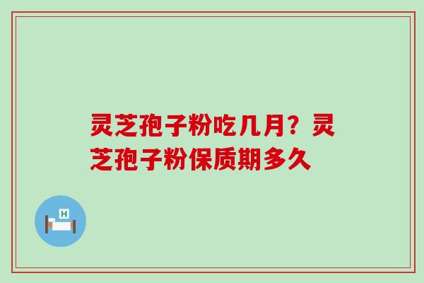 灵芝孢子粉吃几月？灵芝孢子粉保质期多久