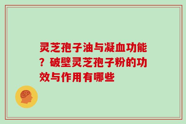 灵芝孢子油与凝功能？破壁灵芝孢子粉的功效与作用有哪些