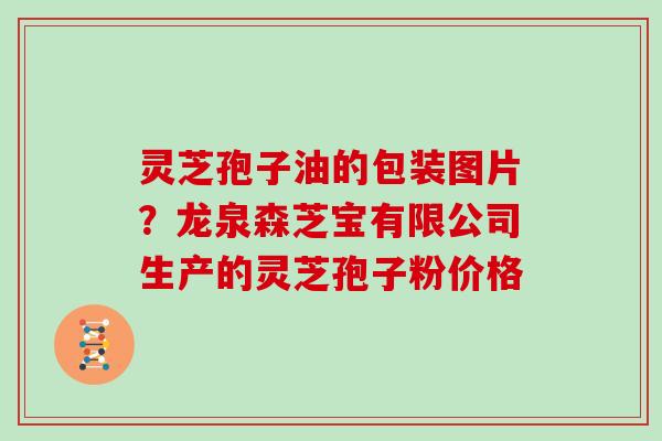 灵芝孢子油的包装图片？龙泉森芝宝有限公司生产的灵芝孢子粉价格