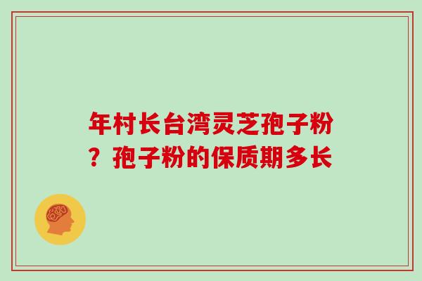 年村长台湾灵芝孢子粉？孢子粉的保质期多长