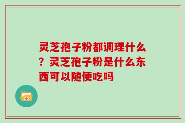 灵芝孢子粉都调理什么？灵芝孢子粉是什么东西可以随便吃吗