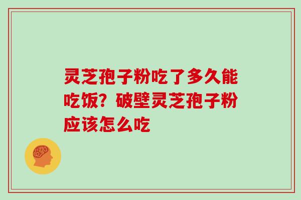 灵芝孢子粉吃了多久能吃饭？破壁灵芝孢子粉应该怎么吃