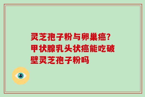 灵芝孢子粉与卵巢？乳头状能吃破壁灵芝孢子粉吗