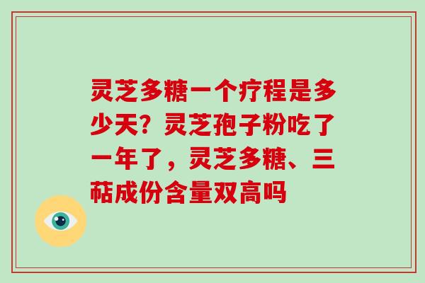 灵芝多糖一个疗程是多少天？灵芝孢子粉吃了一年了，灵芝多糖、三萜成份含量双高吗