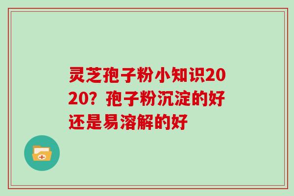 灵芝孢子粉小知识2020？孢子粉沉淀的好还是易溶解的好