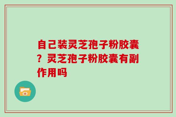 自己装灵芝孢子粉胶囊？灵芝孢子粉胶囊有副作用吗