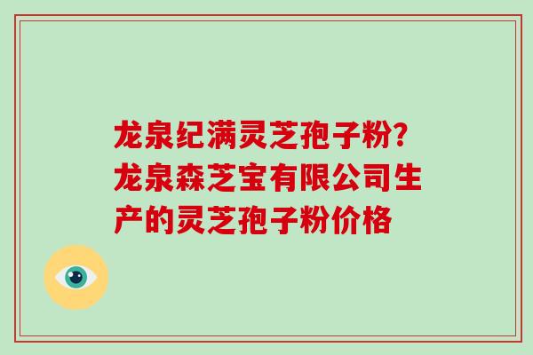 龙泉纪满灵芝孢子粉？龙泉森芝宝有限公司生产的灵芝孢子粉价格