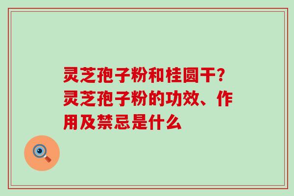 灵芝孢子粉和桂圆干？灵芝孢子粉的功效、作用及禁忌是什么