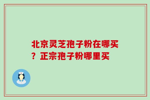 北京灵芝孢子粉在哪买？正宗孢子粉哪里买