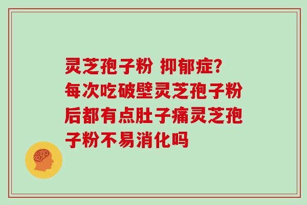 灵芝孢子粉 症？每次吃破壁灵芝孢子粉后都有点肚子痛灵芝孢子粉不易消化吗