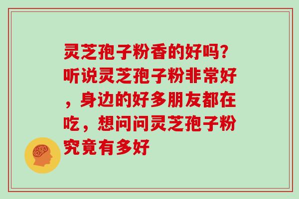 灵芝孢子粉香的好吗？听说灵芝孢子粉非常好，身边的好多朋友都在吃，想问问灵芝孢子粉究竟有多好