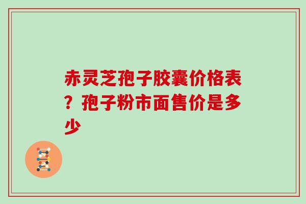 赤灵芝孢子胶囊价格表？孢子粉市面售价是多少