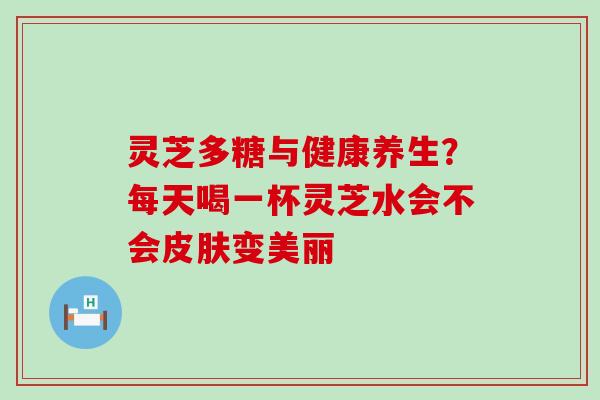 灵芝多糖与健康养生？每天喝一杯灵芝水会不会变美丽