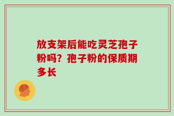 放支架后能吃灵芝孢子粉吗？孢子粉的保质期多长