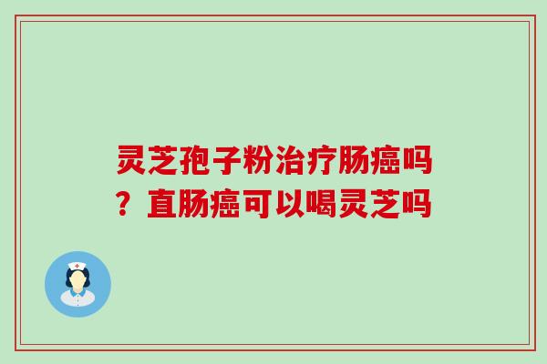 灵芝孢子粉肠吗？直肠可以喝灵芝吗