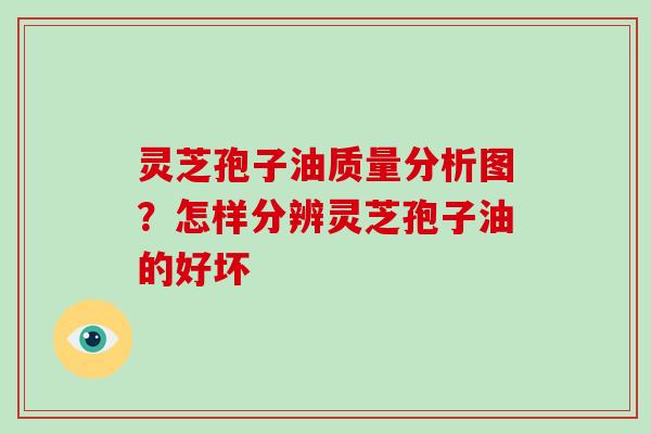 灵芝孢子油质量分析图？怎样分辨灵芝孢子油的好坏