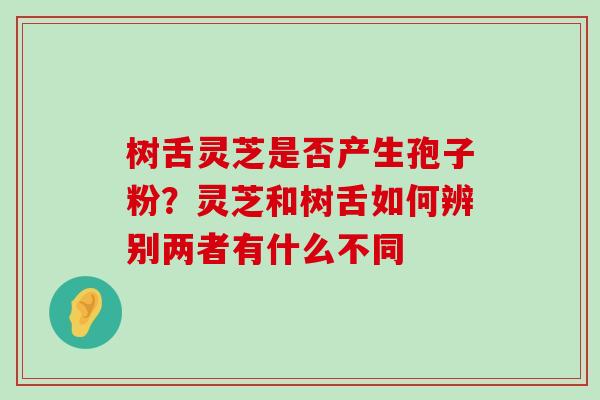 树舌灵芝是否产生孢子粉？灵芝和树舌如何辨别两者有什么不同