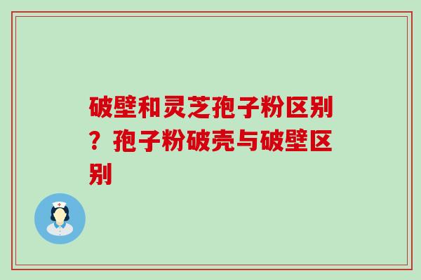 破壁和灵芝孢子粉区别？孢子粉破壳与破壁区别