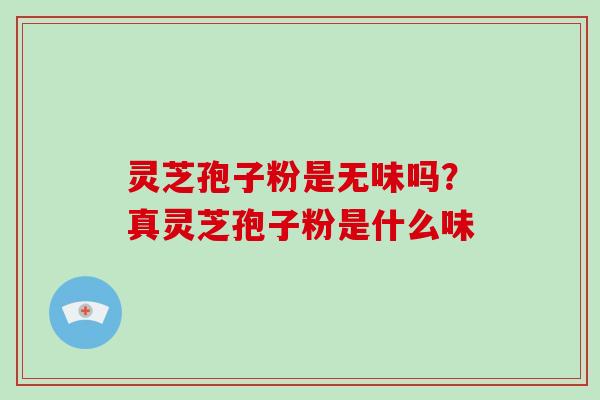 灵芝孢子粉是无味吗？真灵芝孢子粉是什么味