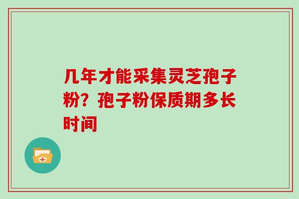 几年才能采集灵芝孢子粉？孢子粉保质期多长时间