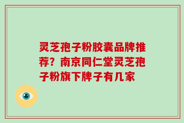 灵芝孢子粉胶囊品牌推荐？南京同仁堂灵芝孢子粉旗下牌子有几家