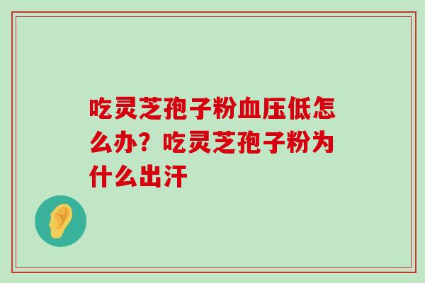 吃灵芝孢子粉低怎么办？吃灵芝孢子粉为什么出汗