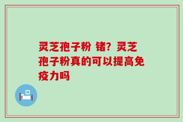 灵芝孢子粉 锗？灵芝孢子粉真的可以提高免疫力吗