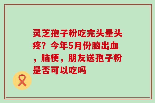 灵芝孢子粉吃完头晕头疼？今年5月份脑出，脑梗，朋友送孢子粉是否可以吃吗