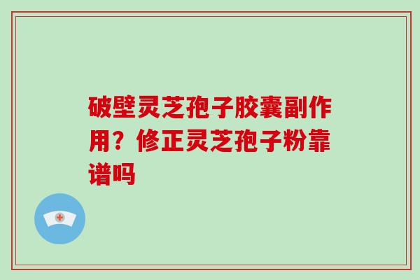 破壁灵芝孢子胶囊副作用？修正灵芝孢子粉靠谱吗