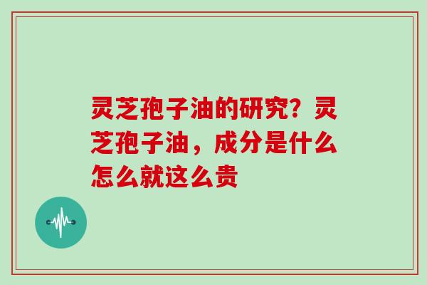 灵芝孢子油的研究？灵芝孢子油，成分是什么怎么就这么贵