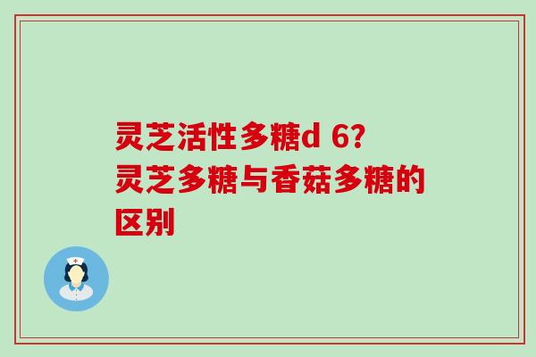 灵芝活性多糖d 6？灵芝多糖与香菇多糖的区别