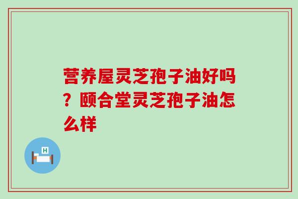 营养屋灵芝孢子油好吗？颐合堂灵芝孢子油怎么样