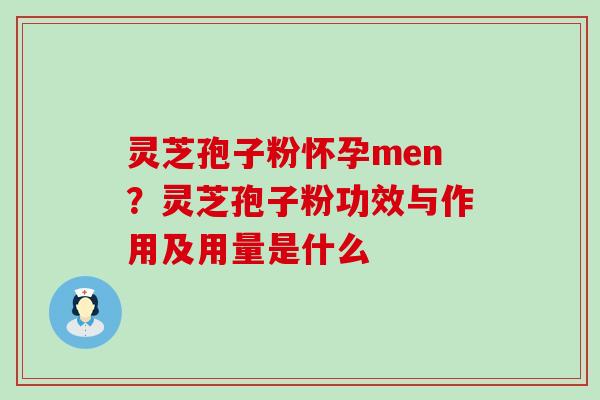 灵芝孢子粉怀孕men？灵芝孢子粉功效与作用及用量是什么