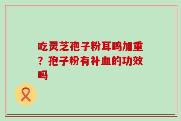 吃灵芝孢子粉耳鸣加重？孢子粉有补的功效吗