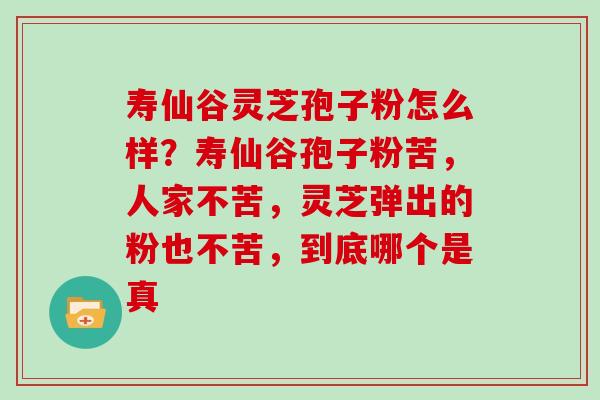 寿仙谷灵芝孢子粉怎么样？寿仙谷孢子粉苦，人家不苦，灵芝弹出的粉也不苦，到底哪个是真