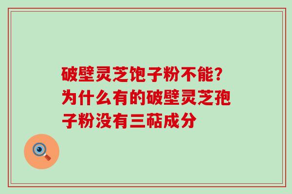 破壁灵芝饱子粉不能？为什么有的破壁灵芝孢子粉没有三萜成分