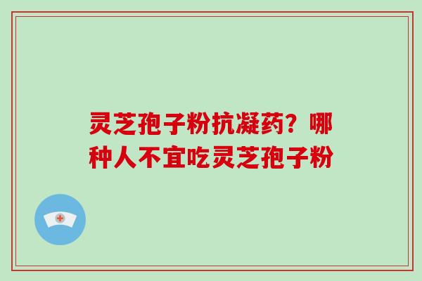 灵芝孢子粉抗凝药？哪种人不宜吃灵芝孢子粉