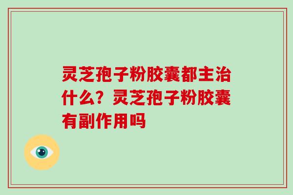 灵芝孢子粉胶囊都主什么？灵芝孢子粉胶囊有副作用吗