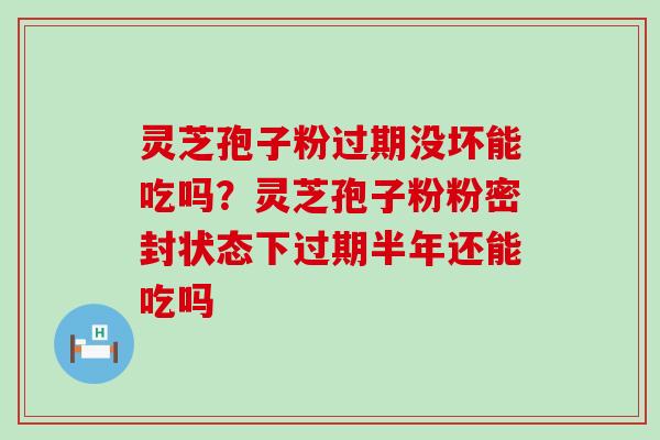 灵芝孢子粉过期没坏能吃吗？灵芝孢子粉粉密封状态下过期半年还能吃吗