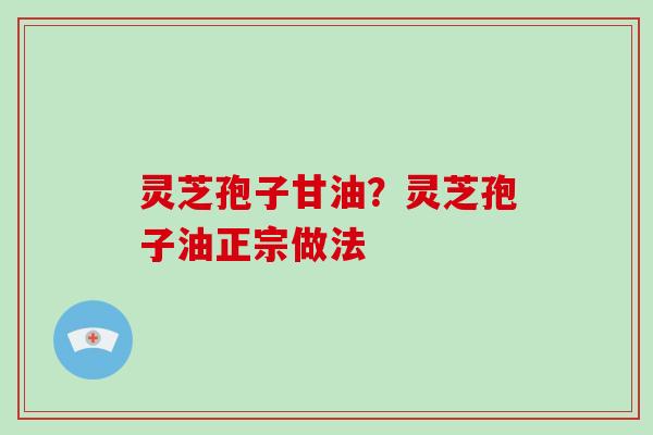 灵芝孢子甘油？灵芝孢子油正宗做法