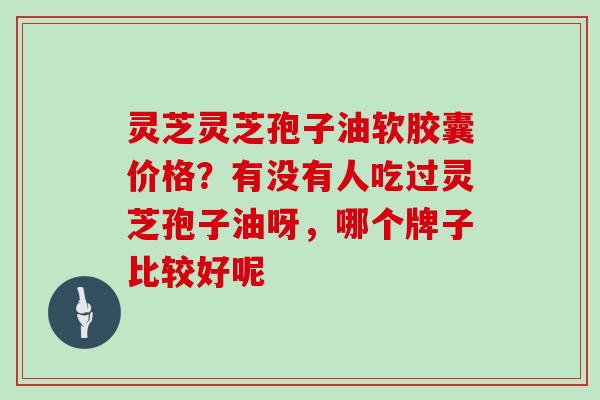 灵芝灵芝孢子油软胶囊价格？有没有人吃过灵芝孢子油呀，哪个牌子比较好呢