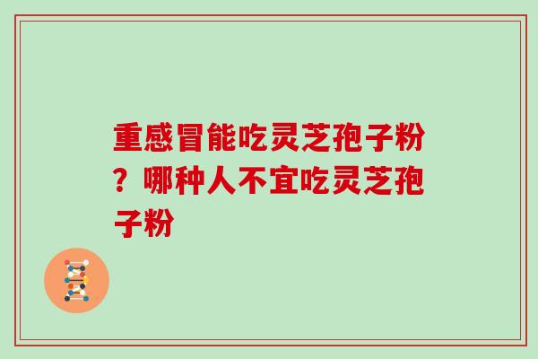 重能吃灵芝孢子粉？哪种人不宜吃灵芝孢子粉