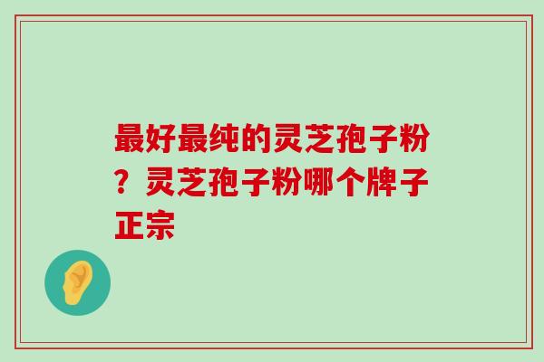 好纯的灵芝孢子粉？灵芝孢子粉哪个牌子正宗