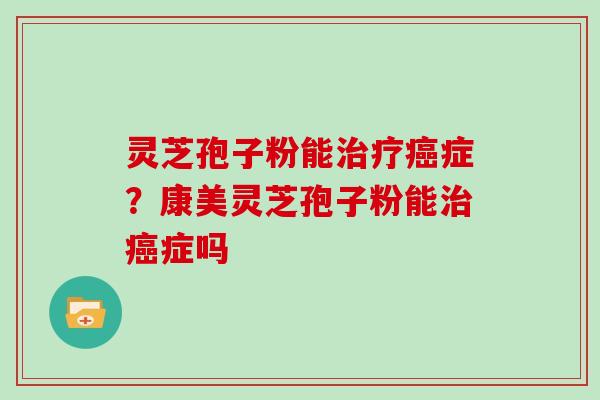 灵芝孢子粉能症？康美灵芝孢子粉能症吗